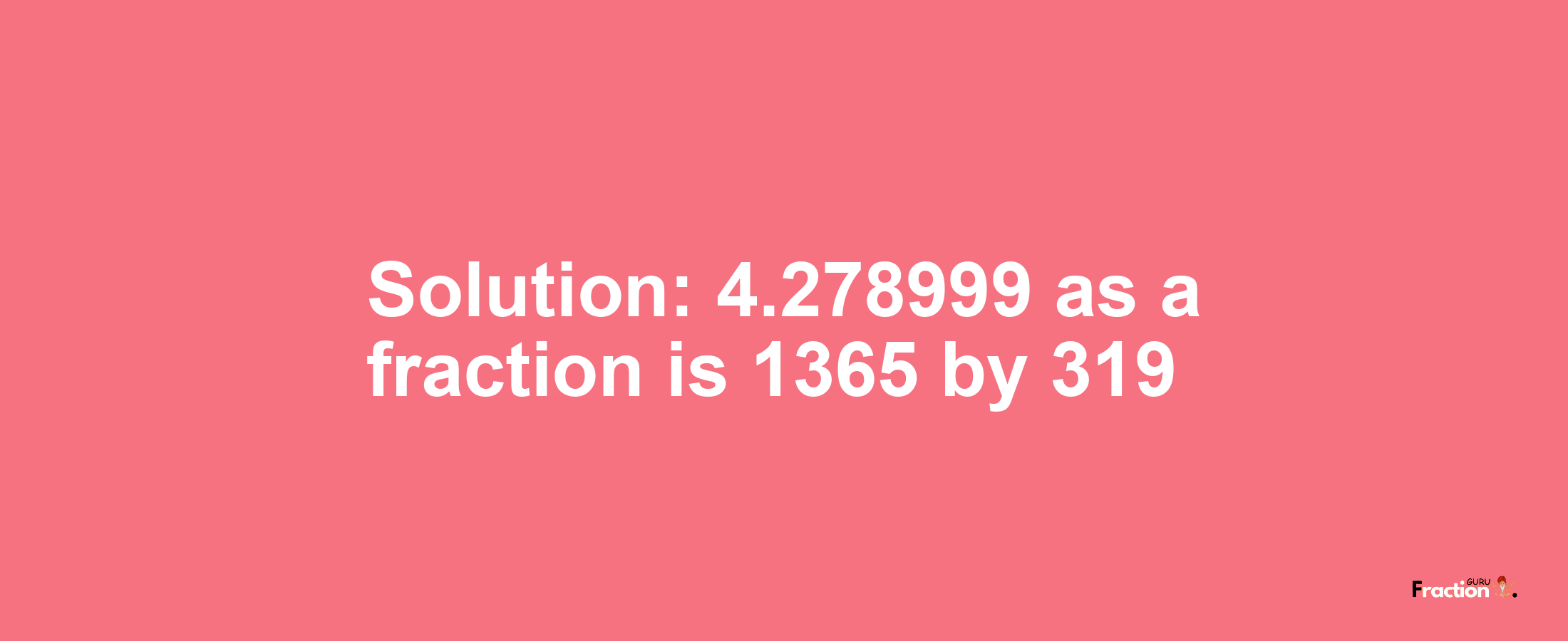 Solution:4.278999 as a fraction is 1365/319